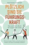 Plötzlich sind Sie Führungskraft: Das praktische Buch für angehende Chefs. Wie Sie modern führen, schnell anerkannt werden und...